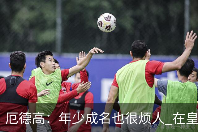 厄德高：年少成名也很烦人 在皇马目睹BBC很梦幻